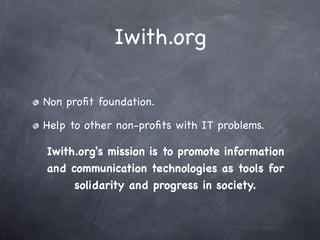 Iwith.org

Non proﬁt foundation.

Help to other non-proﬁts with IT problems.

Iwith.org's mission is to promote information
and communication technologies as tools for
     solidarity and progress in society.
 