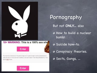 Pornography
 But not ONLY... also

   How to build a nuclear
   bomb!

   Suicide how-to.

   Conspiracy theories.

   Sects, Gangs, ...
 