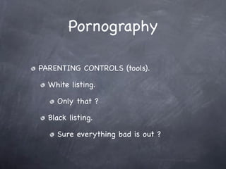 Pornography

PARENTING CONTROLS (tools).

  White listing.

    Only that ?

  Black listing.

    Sure everything bad is out ?
 