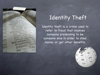 Identity Theft
Identity theft is a crime used to
   refer to fraud that involves
    someone pretending to be
 someone else in order to steal
  money or get other beneﬁts.
 