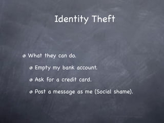 Identity Theft


What they can do.

  Empty my bank account.

  Ask for a credit card.

  Post a message as me (Social shame).
 