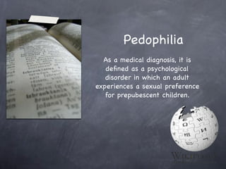 Pedophilia
  As a medical diagnosis, it is
   deﬁned as a psychological
   disorder in which an adult
experiences a sexual preference
   for prepubescent children.
 