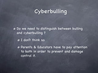 Cyberbulling

Do we need to distinguish between bulling
and cyberbulling ?

  I don’t think so.

  Parents & Educators have to pay attention
  to both in order to prevent and damage
  control it.
 