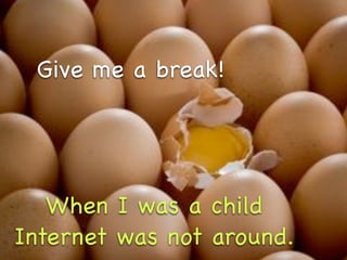 Give me a break!




   When I was a child
Internet was not around.
 