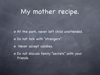 My mother recipe.

At the park, never left child unattended.

Do not talk with “strangers”.

Never accept candies.

Do not discuss family “secrets” with your
friends.
 