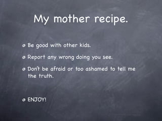 My mother recipe.

Be good with other kids.

Report any wrong doing you see.

Don’t be afraid or too ashamed to tell me
the truth.



ENJOY!
 