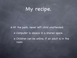 My recipe.


At the park, never left child unattended.

  Computer is always in a shared space.

  Children can be online, if an adult is in the
  room.
 