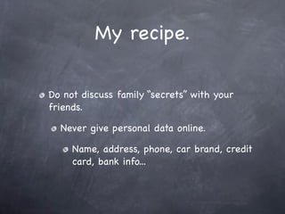My recipe.

Do not discuss family “secrets” with your
friends.

  Never give personal data online.

     Name, address, phone, car brand, credit
     card, bank info...
 