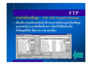 FTP
• การถายโอนขอมูล FTP (File Transfer Protocol)
• เปนบริการของอินเทอรเน็ต ที่เราสามารถคนหาและเรียกขอมูล
  จากแหลงตางๆ มาเก็บที่เครื่องเรา หรือสงไปที่เครื่องอื่น
  ทั้งขอมูลที่เปน ขอความ ภาพ และเสียง
 
