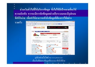 สวนเว็บทั่วไปที่ใหบริการขอมูล ซึ่งไมไดมีเปาหมายที่จะให
ความบันเทิง ควรจะมีการจัดขอมูลอยางเปนระบบและมีรูปแบบ
ที่เขาใจงาย เพื่อทําใหสามารถเขาถึงขอมูลที่ตองการไดอยาง
รวดเร็ว




                       รูปตัวอยางเวบไซด http://www.jobsiam.com/
                   เปนเว็บที่จัดสรรขอมูลเปนระบบ เขาถึงไดงาย
 