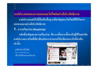 องคประกอบของการออกแบบเว็บไซตอยางมีประสิทธิภาพ
       องคประกอบตอไปนี้ถือเปนพื้นฐานที่สําคัญของเว็บไซตที่ไดรับการ
ออกแบบมาอยางมีประสิทธิภาพ
1. ความเรียบงาย (Simplicity)
       หลักที่สําคัญของความเรียบงาย คือ การสื่อสารเนื้อหาถึงผูใชโดยจํากัด
องคประกอบ เสริมที่เกี่ยวของกับการนําเสนอใหเหลือเฉพาะสิ่งที่จําเปน
เทานั้น
 รูปตัวอยางเวบไซด
 http://www.fourfan.com/
 เปนเว็บที่ออกแบบเรียบงาย
 
