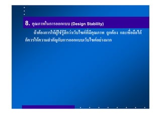 8. คุณภาพในการออกแบบ (Design Stability)
     ถาตองการใหผูใชรูสึกวาเว็บไซตที่มีคุณภาพ ถูกตอง และเชื่อถือได
ก็ควรใหความสําคัญกับการออกแบบเว็บไซตอยางมาก
 