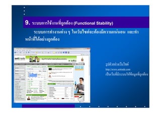 9. ระบบการใชงานที่ถูกตอง (Functional Stability)
    ระบบการทํางานตาง ๆ ในเว็บไซตจะตองมีความแนนอน และทํา
หนาที่ไดอยางถูกตอง



                                         รูปตัวอยางเวบไซด
                                         http://www.settrade.com
                                         เปนเว็บที่มีระบบใหขอมูลที่ถูกตอง
 