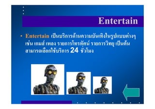 Entertain
• Entertain เปนบริการดานความบันเทิงในรูปแบบตางๆ
  เชน เกมส เพลง รายการโทรทัศน รายการวิทยุ เปนตน
  สามารถเลือกใชบริการ 24 ชั่วโมง
 
