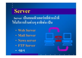 Server
 Server เปนคอมพิวเตอรทที่ทําหนาที่
ใหบริการดานตางๆ อาทิเชน เปน
  • Web Server
  • Mail Server
  • News server
  • FTP Server
  • ฯลฯ
 