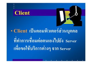 Client

• Client เปนคอมพิวเตอรสวนบุคคล
 ที่ทําการเชื่อมตอตนเองไปยัง Server
 เพื่อขอใชบริการตางๆ จาก Server
 