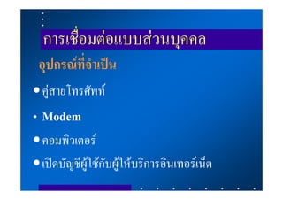 การเชื่อมตอแบบสวนบุคคล
 อุปกรณที่จําเปน
• คูสายโทรศัพท
• Modem
• คอมพิวเตอร
• เปดบัญชีผูใชกับผูใหบริการอินเทอรเน็ต
 