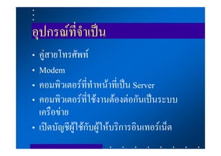 อุปกรณที่จําเปน
• คูสายโทรศัพท
• Modem
• คอมพิวเตอรที่ทําหนาที่เปน Server
• คอมพิวเตอรที่ใชงานตองตอกันเปนระบบ
  เครือขาย
• เปดบัญชีผูใชกับผูใหบริการอินเทอรเน็ต
 