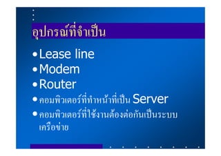 อุปกรณที่จําเปน
• Lease line
• Modem
• Router
• คอมพิวเตอรที่ทําหนาที่เปน Server
• คอมพิวเตอรที่ใชงานตองตอกันเปนระบบ
  เครือขาย
 