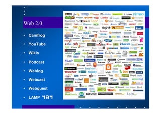 Web 2.0
•   Camfrog
•   YouTube
•   Wikis
•   Podcast
•   Weblog
•   Webcast
•   Webquest
•   LAMP ฯลฯ
 
