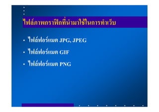 ไฟลภาพกราฟกที่นํามาใชในการทําเว็บ
• ไฟลฟอรแมต JPG, JPEG
• ไฟลฟอรแมต GIF
• ไฟลฟอรแมต PNG
 