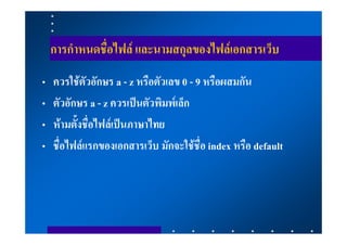 การกําหนดชื่อไฟล และนามสกุลของไฟลเอกสารเว็บ
•   ควรใชตัวอักษร a - z หรือตัวเลข 0 - 9 หรือผสมกัน
•   ตัวอักษร a - z ควรเปนตัวพิมพเล็ก
•   หามตั้งชื่อไฟลเปนภาษาไทย
•   ชื่อไฟลแรกของเอกสารเว็บ มักจะใชชื่อ index หรือ default
 