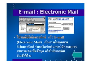 E-mail : Electronic Mail



• ไปรษณียอิเล็กทรอนิกส หรือ E-mail
  (Electronic Mail) เปนการสงจดหมาย
  อิเล็กทรอนิกส ผานเครือขายอินเทอรเน็ต ตลอดจน
  สามารถ สงแฟมขอมูล หรือไฟลแนบกับ
  อีเมลไดดวย
 