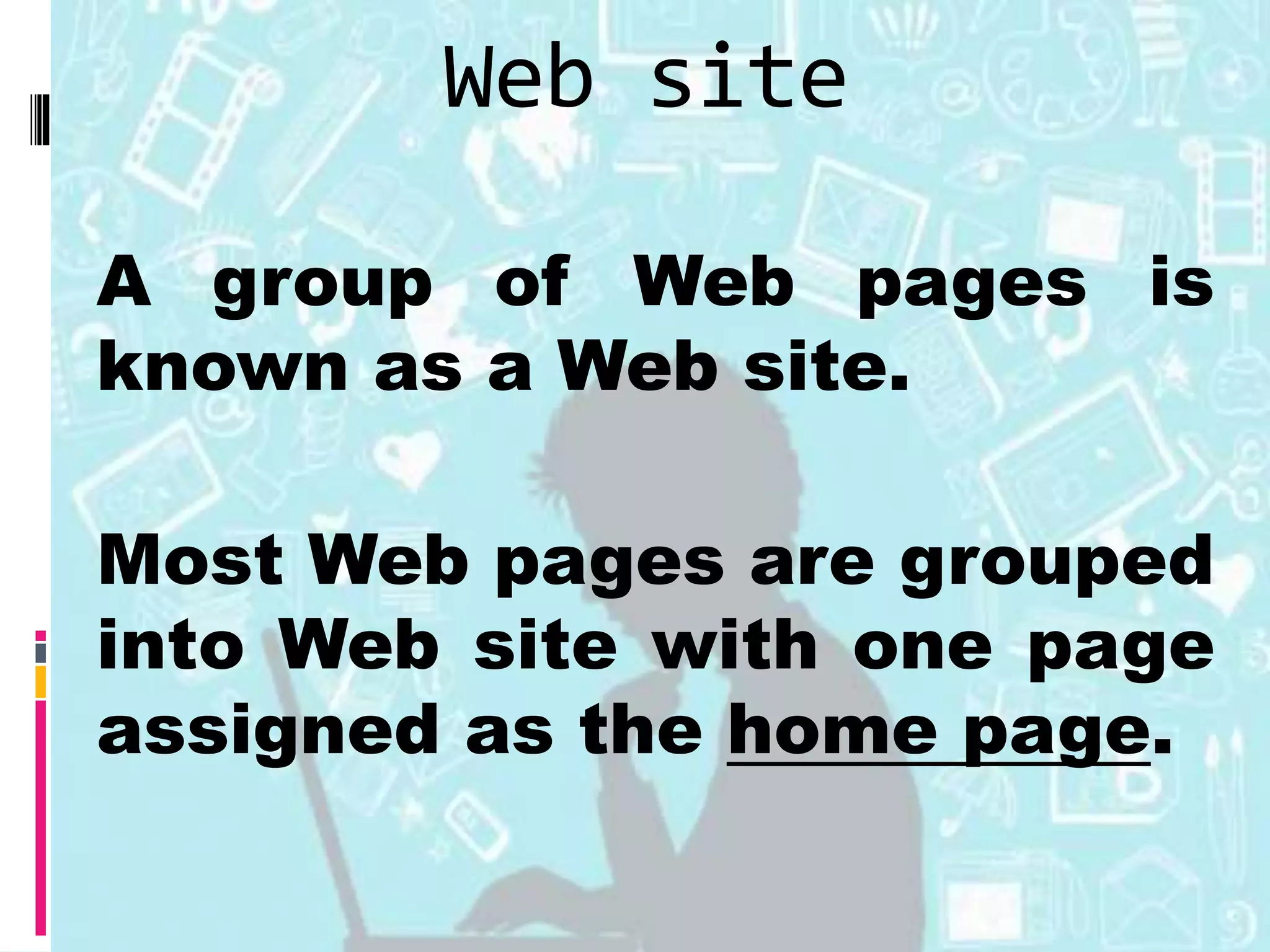 A group of Web pages is
known as a Web site.
Most Web pages are grouped
into Web site with one page
assigned as the home page.
Web site
 