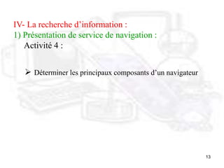 13
IV- La recherche d’information :
1) Présentation de service de navigation :
Activité 4 :
 Déterminer les principaux composants d’un navigateur
 