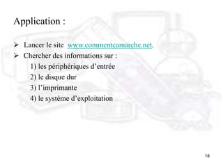 18
Application :
 Lancer le site www.commentcamarche.net.
 Chercher des informations sur :
1) les périphériques d’entrée
2) le disque dur
3) l’imprimante
4) le système d’exploitation
 