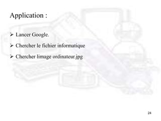 24
Application :
 Lancer Google.
 Chercher le fichier informatique
 Chercher limage ordinateur.jpg
 