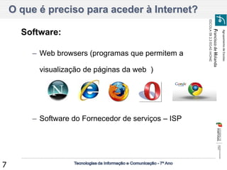 Agrupamento de Escolas 
Francisco de Holanda 
ESCOLA EB 2,3 EGAS MONIZ 
7 O que é preciso para aceder à Internet? 
Software: 
–Web browsers (programas que permitem a visualização de páginas da web ) 
–Software do Fornecedor de serviços – ISP  