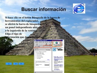 Buscar información Si hace clic en el botón Búsqueda de la barra de  herramientas del explorador,  se abrirá la barra de búsqueda,  un panel independiente ubicado  a la izquierda de la ventana.  Elija el tipo de  información que desea encontrar.   