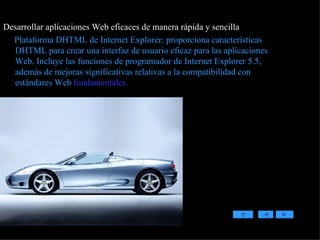Desarrollar aplicaciones Web eficaces de manera rápida y sencilla Plataforma DHTML de Internet Explorer: proporciona características DHTML para crear una interfaz de usuario eficaz para las aplicaciones Web. Incluye las funciones de programador de Internet Explorer 5.5, además de mejoras significativas relativas a la compatibilidad con estándares Web  fundamentales. 
