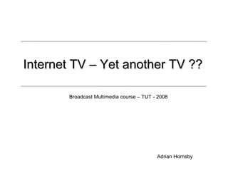 Internet TV – Yet another TV ??

       Broadcast Multimedia course – TUT - 2008




                                          Adrian Hornsby
 