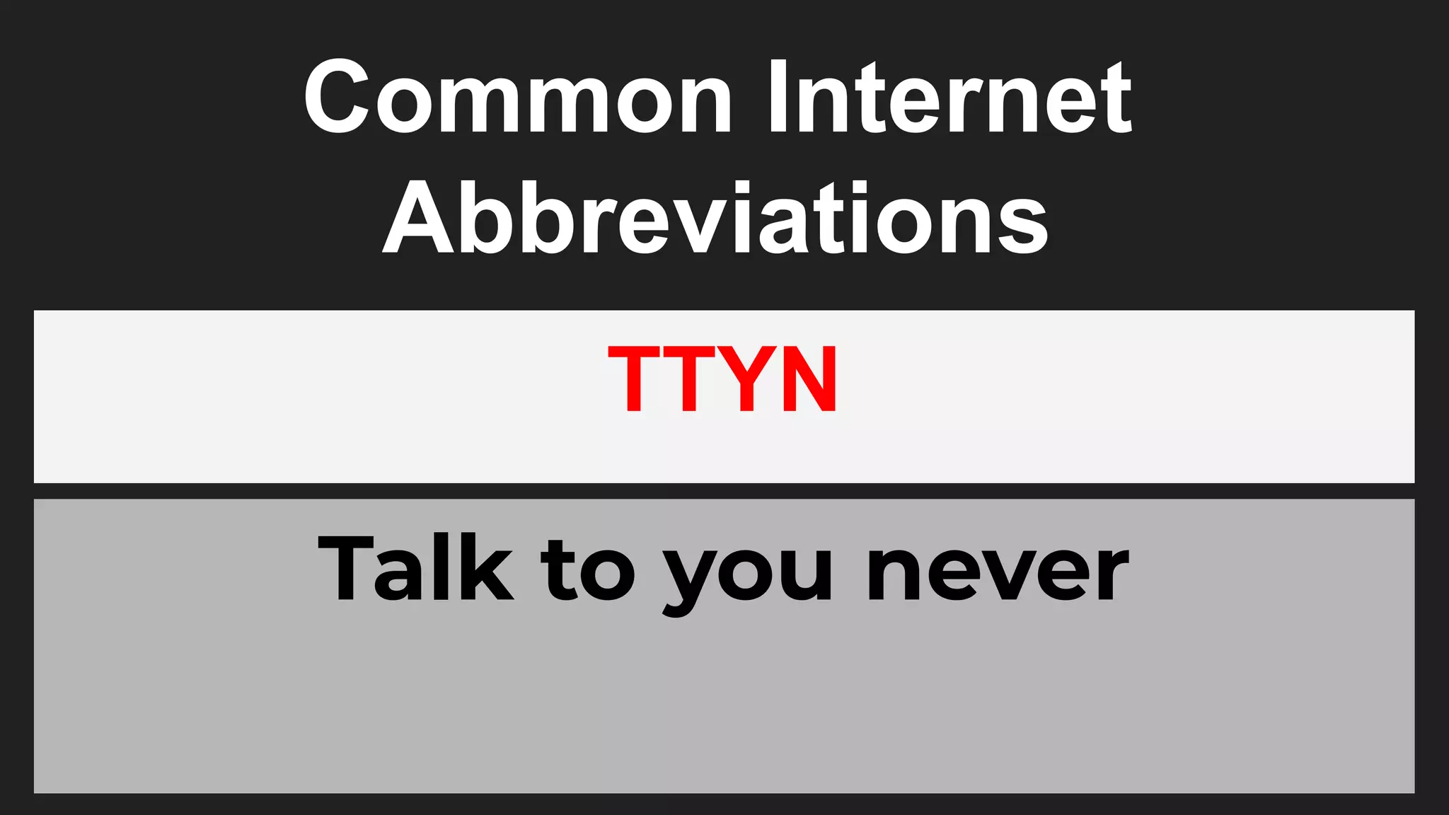 Common Internet
Abbreviations
TTYN
Talk to you never
 