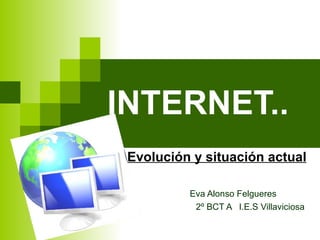 INTERNET.. Evolución y situación actual Eva Alonso Felgueres 2º BCT A  I.E.S Villaviciosa 
