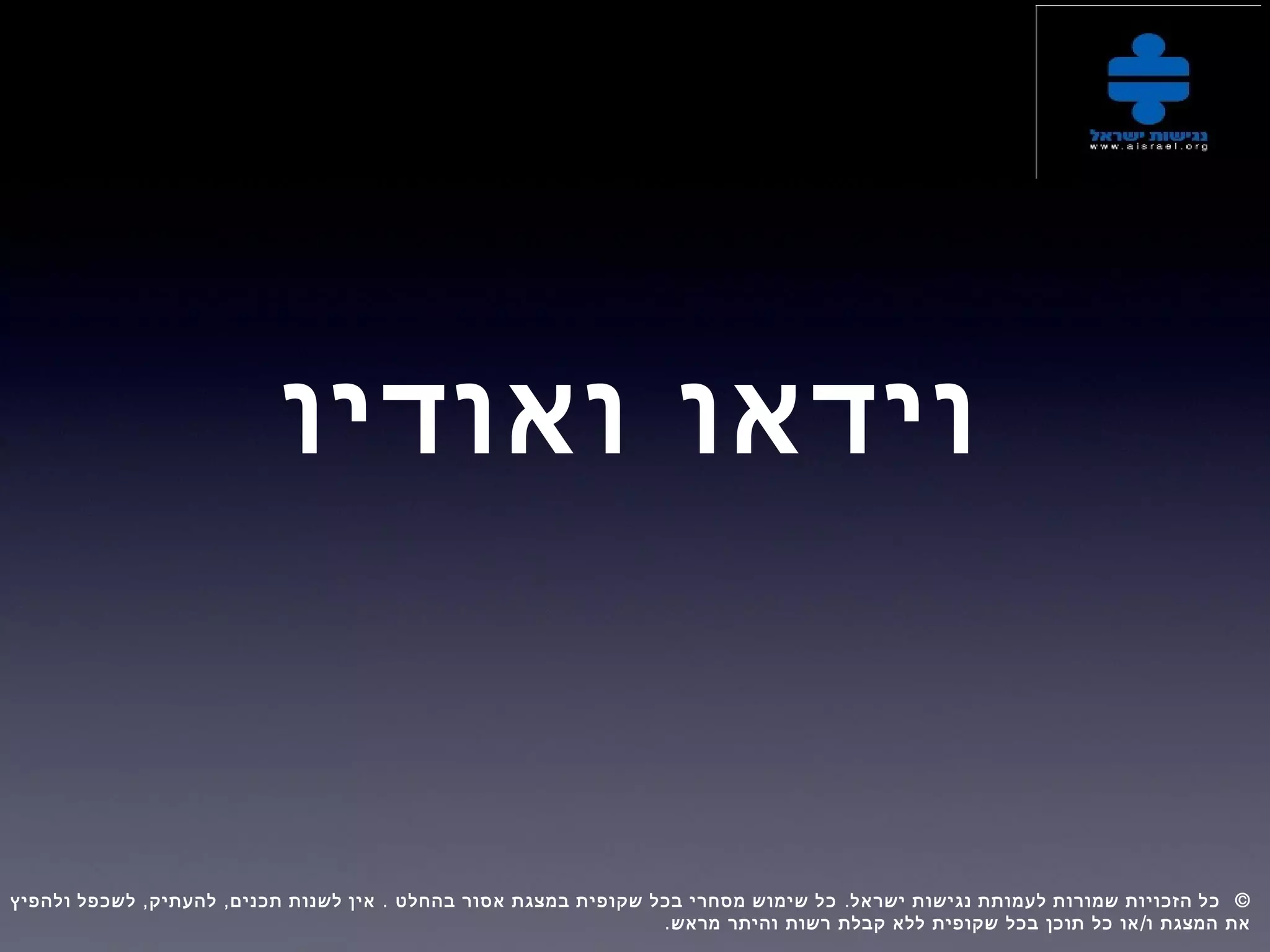 ‫ואודיו‬ ‫וידאו‬
, , . . ©‫ולהפיץ‬ ‫לשכפל‬ ‫להעתיק‬ ‫תכנים‬ ‫לשנות‬ ‫אין‬ ‫בהחלט‬ ‫אסור‬ ‫במצגת‬ ‫שקופית‬ ‫בכל‬ ‫מסחרי‬ ‫שימוש‬ ‫כל‬ ‫ישראל‬ ‫נגישות‬ ‫לעמותת‬ ‫שמורות‬ ‫הזכויות‬ ‫כל‬  
. /‫מראש‬ ‫והיתר‬ ‫רשות‬ ‫קבלת‬ ‫ללא‬ ‫שקופית‬ ‫בכל‬ ‫תוכן‬ ‫כל‬ ‫או‬ ‫ו‬ ‫המצגת‬ ‫את‬
 