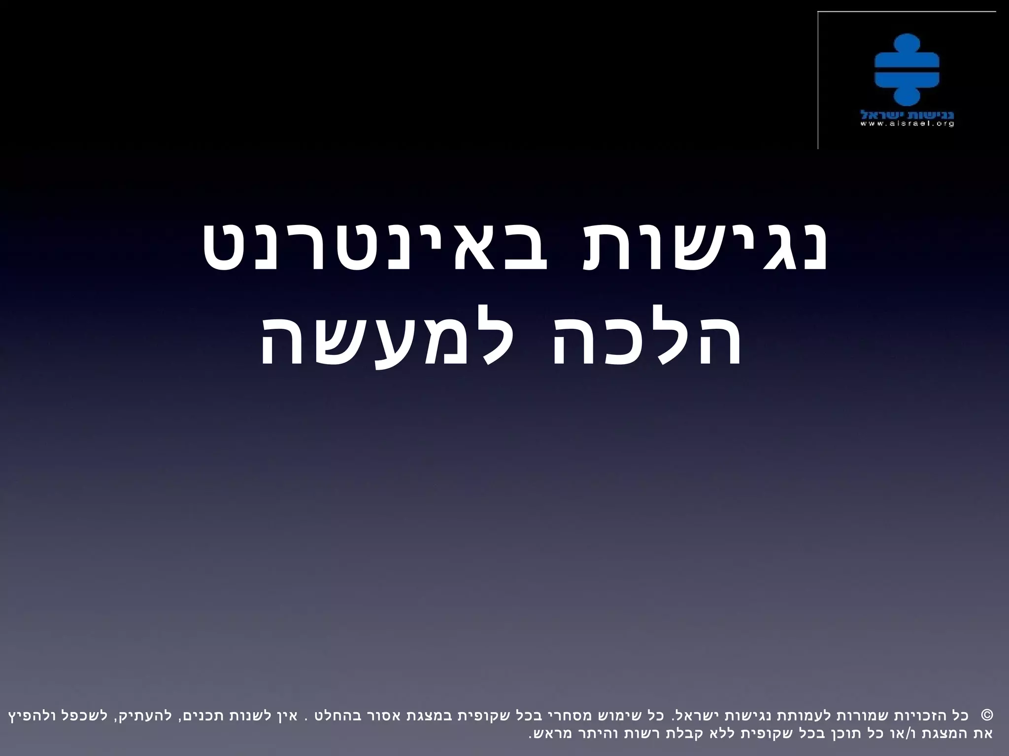 ‫באינטרנט‬ ‫נגישות‬
‫למעשה‬ ‫הלכה‬
, , . . ©‫ולהפיץ‬ ‫לשכפל‬ ‫להעתיק‬ ‫תכנים‬ ‫לשנות‬ ‫אין‬ ‫בהחלט‬ ‫אסור‬ ‫במצגת‬ ‫שקופית‬ ‫בכל‬ ‫מסחרי‬ ‫שימוש‬ ‫כל‬ ‫ישראל‬ ‫נגישות‬ ‫לעמותת‬ ‫שמורות‬ ‫הזכויות‬ ‫כל‬  
. /‫מראש‬ ‫והיתר‬ ‫רשות‬ ‫קבלת‬ ‫ללא‬ ‫שקופית‬ ‫בכל‬ ‫תוכן‬ ‫כל‬ ‫או‬ ‫ו‬ ‫המצגת‬ ‫את‬
 