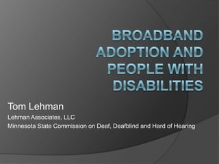 Broadband Adoption and People with Disabilities Tom Lehman Lehman Associates, LLC Minnesota State Commission on Deaf, Deafblind and Hard of Hearing 