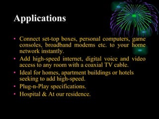 Applications Connect set-top boxes, personal computers, game consoles, broadband modems etc. to your home network instantly. Add high-speed internet, digital voice and video access to any room with a coaxial TV cable. Ideal for homes, apartment buildings or hotels seeking to add high-speed. Plug-n-Play specifications. Hospital & At our residence. 