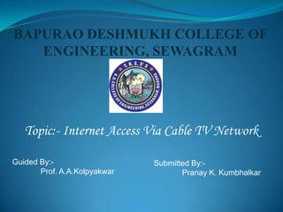BAPURAO DESHMUKH COLLEGE OF
ENGINEERING, SEWAGRAM
Topic:- Internet Access Via Cable TV Network
Guided By:-
Prof. A.A.Kolpyakwar
Submitted By:-
Pranay K. Kumbhalkar
 