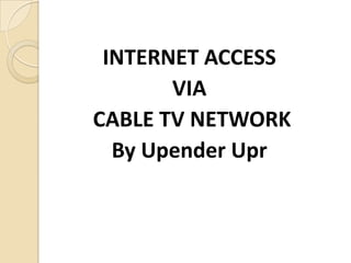 INTERNET ACCESS
       VIA
CABLE TV NETWORK
  By Upender Upr
 