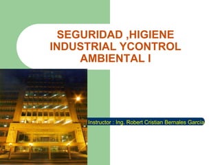 SEGURIDAD ,HIGIENE
INDUSTRIAL YCONTROL
AMBIENTAL I
Instructor : Ing. Robert Cristian Bernales García
 