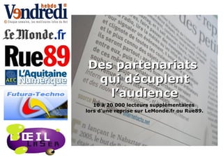 Des partenariats  qui décuplent l’audience 10 à 20 000 lecteurs supplémentaires  lors d’une reprise sur LeMonde.fr ou Rue89.   
