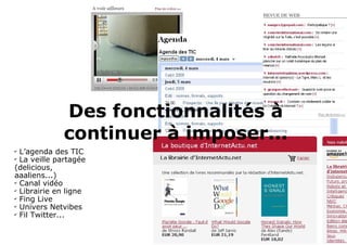 L’agenda des TIC  La veille partagée (delicious, aaaliens...) Canal vidéo Librairie en ligne Fing Live Univers Netvibes Fil Twitter... Des fonctionnalités à continuer à imposer... 
