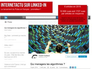 InTERNETACTU SuR Linked-IN
Le lancement du Pulse en français : prometteur !
6 articles en 2015
10 000 vues soit 1727 vues
...