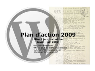 Plan d’action 2009 Mise à jour technique (avril – juin 2009) Nouvelle newsletter Mise à jour fonctionnalités du site  Améliorer le référencement Continuer le rétrospectif 