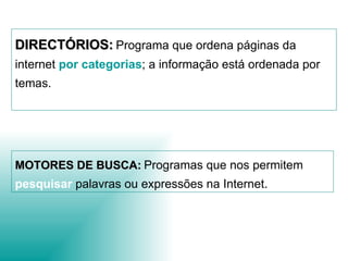 DIRECTÓRIOS:   Programa que ordena páginas da internet  por categorias ; a informação está ordenada por temas.  MOTORES DE BUSCA:   Programas que nos permitem  pesquisar   palavras ou expressões na Internet. 