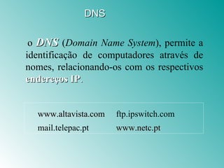 o  DNS   ( Domain Name System ), permite a identificação de computadores através de nomes, relacionando-os com os respectivos  endereços IP . www.altavista.com ftp.ipswitch.com mail.telepac.pt www.netc.pt DNS 